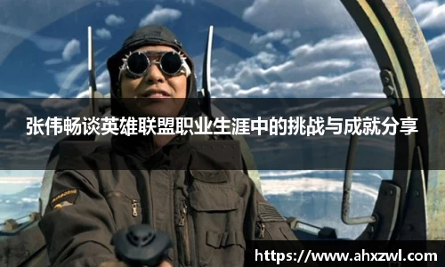 张伟畅谈英雄联盟职业生涯中的挑战与成就分享