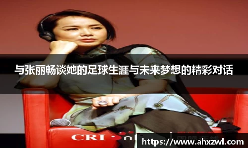 与张丽畅谈她的足球生涯与未来梦想的精彩对话